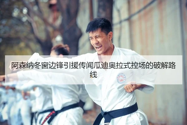 阿森纳冬窗边锋引援传闻瓜迪奥拉式控场的破解路线